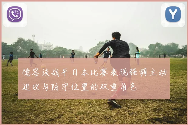 德容谈战平日本比赛表现强调主动进攻与防守位置的双重角色