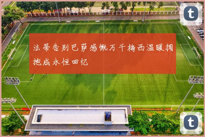 法蒂告别巴萨感慨万千梅西温暖拥抱成永恒回忆