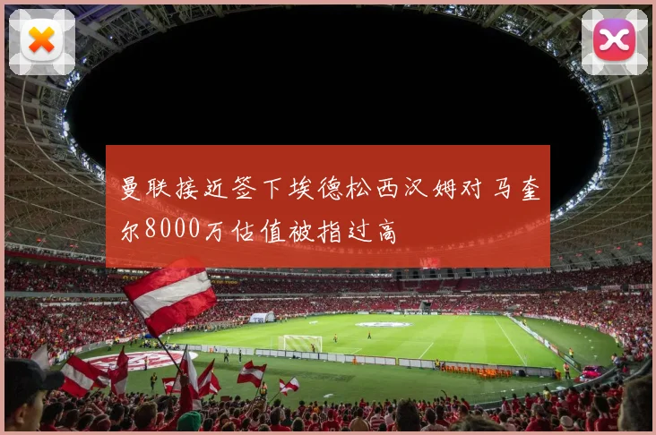 曼联接近签下埃德松西汉姆对马奎尔8000万估值被指过高
