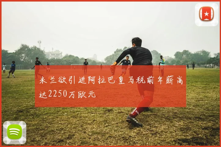米兰欲引进阿拉巴皇马税前年薪高达2250万欧元