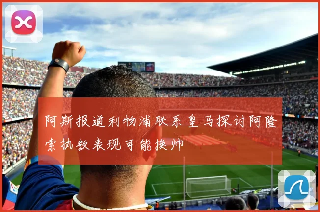 阿斯报道利物浦联系皇马探讨阿隆索执教表现可能换帅