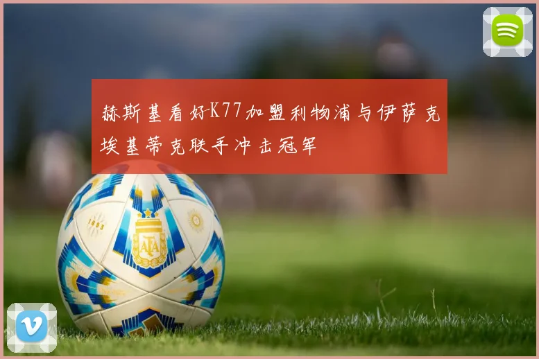 赫斯基看好K77加盟利物浦与伊萨克埃基蒂克联手冲击冠军
