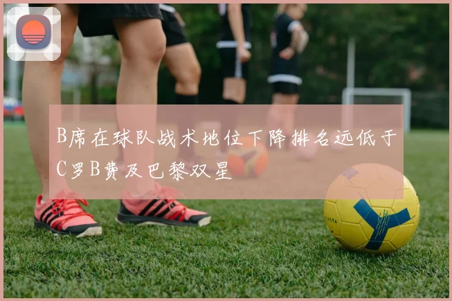 B席在球队战术地位下降排名远低于C罗B费及巴黎双星