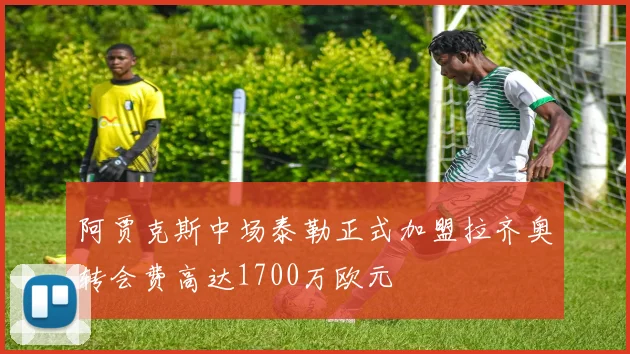 阿贾克斯中场泰勒正式加盟拉齐奥转会费高达1700万欧元