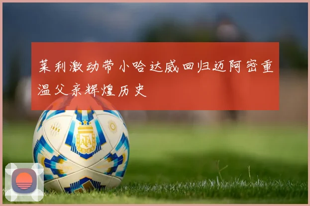 莱利激动带小哈达威回归迈阿密重温父亲辉煌历史