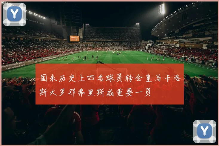 国米历史上四名球员转会皇马卡洛斯大罗邓弗里斯成重要一员