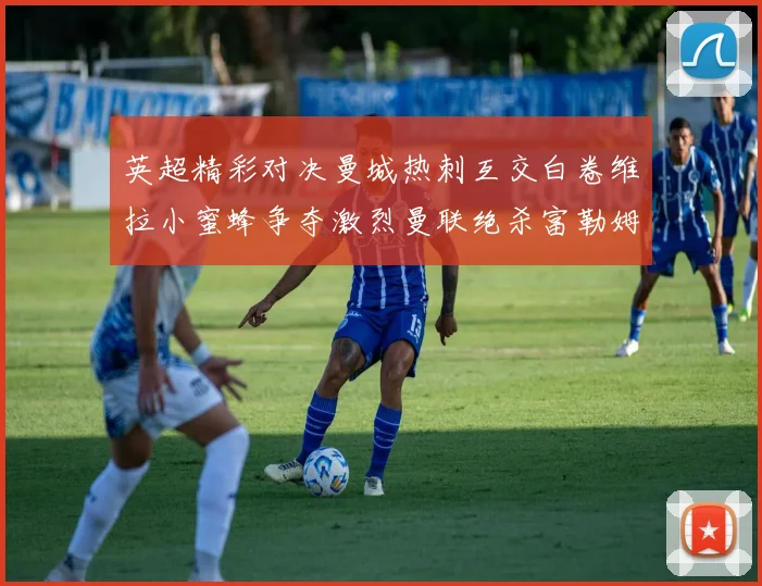 英超精彩对决曼城热刺互交白卷维拉小蜜蜂争夺激烈曼联绝杀富勒姆逆转胜利