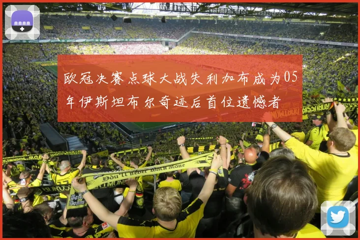 欧冠决赛点球大战失利加布成为05年伊斯坦布尔奇迹后首位遗憾者