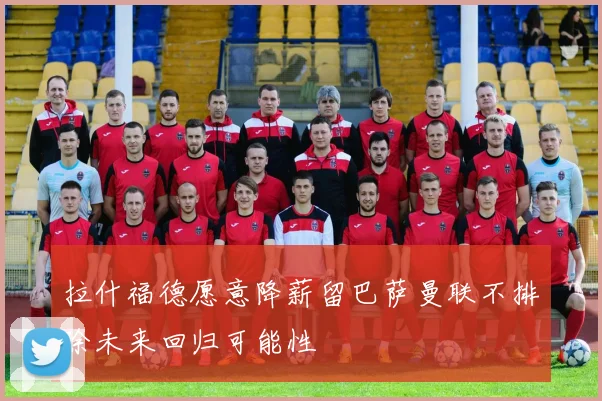 拉什福德愿意降薪留巴萨曼联不排除未来回归可能性