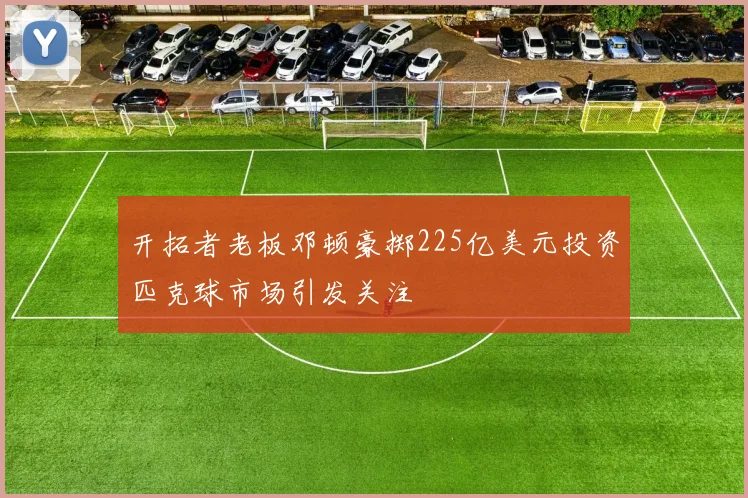 开拓者老板邓顿豪掷225亿美元投资匹克球市场引发关注