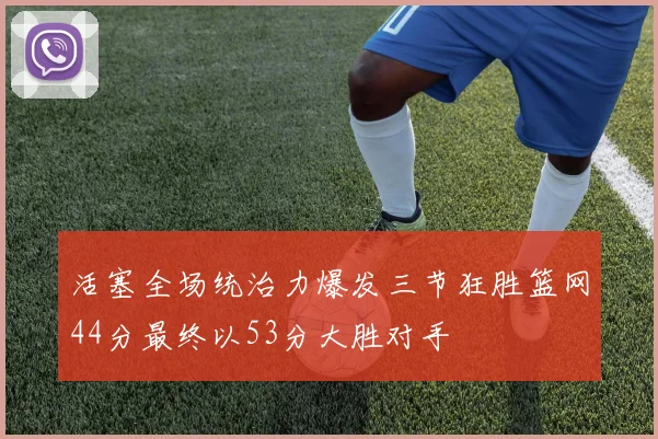 活塞全场统治力爆发三节狂胜篮网44分最终以53分大胜对手