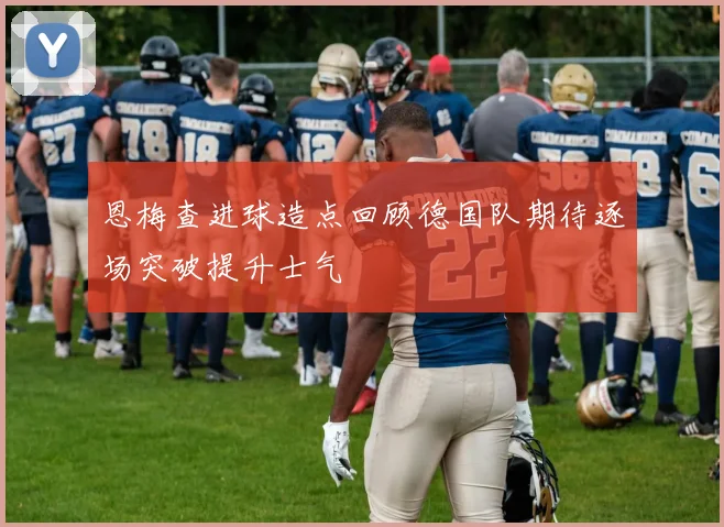 恩梅查进球造点回顾德国队期待逐场突破提升士气