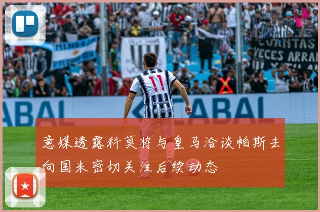 意媒透露科莫将与皇马洽谈帕斯去向国米密切关注后续动态